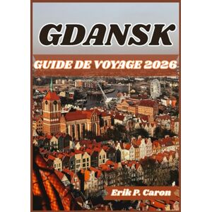 P. Caron, Erik GDANSK GUIDE DE VOYAGE 2026: Gdańsk dévoilée : guide du touristique sur l'histoire, la culture et les principales attractions P. Caron, Erik GDANSK GUIDE DE VOYAGE 2026: Gdańsk dévoilée : guide du touristique sur l'histoire, la culture et les principales attractions
