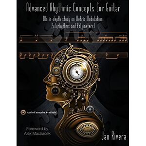 Rivera, Jan Advanced Rhythmic Concepts for Guitar; Foreword By Alex Machacek: (An in-depth study on Metric Modulation, Polyrhythms and Polymeters) Rivera, Jan Advanced Rhythmic Concepts for Guitar; Foreword By Alex Machacek: (An in-depth study on Metric Modulation, Polyrhythms and Polymeters)