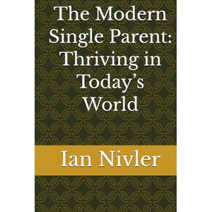 Nivler, Ian The Modern Single Parent: Thriving in Today’s World Nivler, Ian The Modern Single Parent: Thriving in Today’s World