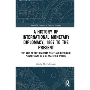 Gallarotti, Giulio M. A History of International Monetary Diplomacy, 1867 to the Present: The Rise of the Guardian State and Economic Sovereignty in a Globalizing World (Routledge Frontiers of Political Economy) Gallarotti, Giulio M. A History of International Monetary Diplomacy, 1867 to the Present: The Rise of the Guardian State and Economic Sovereignty in a Globalizing World (Routledge Frontiers of Political Economy)