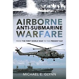 Michael E. Glynn Airborne Anti-Submarine Warfare: From the First World War to the Present Day Michael E. Glynn Airborne Anti-Submarine Warfare: From the First World War to the Present Day