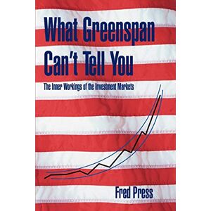 Press, Fred What Greenspan Can't Tell You: The Inner Workings of the Investment Markets Press, Fred What Greenspan Can't Tell You: The Inner Workings of the Investment Markets