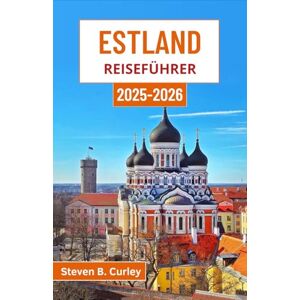 B. Curley, Steven Estland Reiseführer 2025-2026: Entdecken Sie den nordischen Charme, die Waldlegenden und die Küstenwunder dieses baltischen Schatzes B. Curley, Steven Estland Reiseführer 2025-2026: Entdecken Sie den nordischen Charme, die Waldlegenden und die Küstenwunder dieses baltischen Schatzes