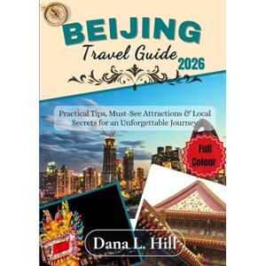 L. Hill, Dana BEIJING TRAVEL GUIDE 2026 (FULL COLOUR): Practical Tips, Must-See Attractions & Local Secrets for an Unforgettable Journey L. Hill, Dana BEIJING TRAVEL GUIDE 2026 (FULL COLOUR): Practical Tips, Must-See Attractions & Local Secrets for an Unforgettable Journey