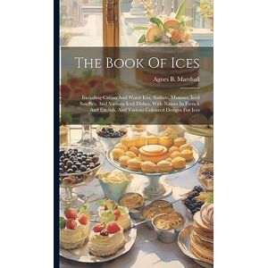 Marshall The Book Of Ices: Including Cream And Water Ices, Sorbets, Mousses, Iced Soufflés, And Various Iced Dishes, With Names In French And English, And Various Coloured Designs For Ices Marshall The Book Of Ices: Including Cream And Water Ices, Sorbets, Mousses, Iced Soufflés, And Various Iced Dishes, With Names In French And English, And Various Coloured Designs For Ices