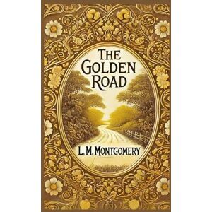 Montgomery, L. M. The Golden Road: A Heartwarming Tale of Friendship, Adventure, and Growing Up Montgomery, L. M. The Golden Road: A Heartwarming Tale of Friendship, Adventure, and Growing Up