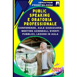 Frostbloom, Ignatius Public Speaking e Oratoria Professionale: Tecniche Avanzate: Strategie Executive per Presentazioni di Successo: Conferenze, Aule giudiziarie, Meeting aziendali, Eventi pubblici, Lezioni in Aula Frostbloom, Ignatius Public Speaking e Oratoria Professionale: Tecniche Avanzate: Strategie Executive per Presentazioni di Successo: Conferenze, Aule giudiziarie, Meeting aziendali, Eventi pubblici, Lezioni in Aula