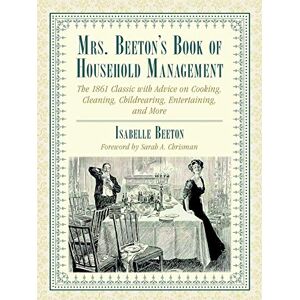 Beeton, Isabella Mrs. Beeton's Book of Household Management: The 1861 Classic with Advice on Cooking, Cleaning, Childrearing, Entertaining, and More Beeton, Isabella Mrs. Beeton's Book of Household Management: The 1861 Classic with Advice on Cooking, Cleaning, Childrearing, Entertaining, and More
