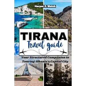 Welch, Harper F. TIRANA TRAVEL GUIDE 2025: Your Structured Companion to Touring Albania’s Capital City Welch, Harper F. TIRANA TRAVEL GUIDE 2025: Your Structured Companion to Touring Albania’s Capital City