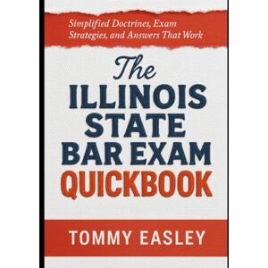 Easley, Tommy The Illinois State Bar Exam QuickBook: Simplified Doctrines, Exam Strategies, and Answers That Work Easley, Tommy The Illinois State Bar Exam QuickBook: Simplified Doctrines, Exam Strategies, and Answers That Work
