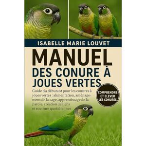 Louvet, Isabelle Marie MANUEL DE LA CONURE À JOUES VERTES: Guide du débutant pour les conures à joues vertes : alimentation, aménagement de la cage, apprentissage de la parole, création de liens et routines quotidiennes Louvet, Isabelle Marie MANUEL DE LA CONURE À JOUES VERTES: Guide du débutant pour les conures à joues vertes : alimentation, aménagement de la cage, apprentissage de la parole, création de liens et routines quotidiennes
