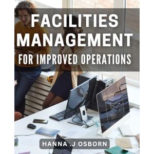 .J Osborn, Hanna Facilities Management for Improved Operations: Maximizing Efficiency and Cost Savings through Effective Facility Management. .J Osborn, Hanna Facilities Management for Improved Operations: Maximizing Efficiency and Cost Savings through Effective Facility Management.