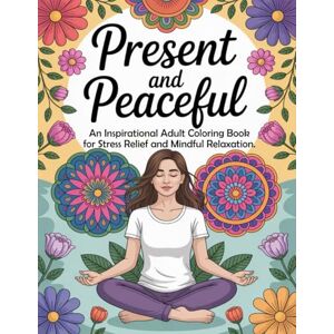 Graphics Arts, Olajumoke Present and Peaceful: An Inspirational Adult Coloring Book for Stress Relief and Mindful Relaxation Graphics Arts, Olajumoke Present and Peaceful: An Inspirational Adult Coloring Book for Stress Relief and Mindful Relaxation