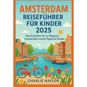 Naylor, Charlie Amsterdam Reiseführer für Kinder 2025: Von Kanälen bis zu Museen – Amsterdam macht Spaß für Kinder Naylor, Charlie Amsterdam Reiseführer für Kinder 2025: Von Kanälen bis zu Museen – Amsterdam macht Spaß für Kinder
