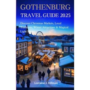 J. Hillman, Lorraine Gothenburg Travel Guide 2025: Discover Christmas Markets, Local Traditions, Winter Attractions & Magical Light Shows J. Hillman, Lorraine Gothenburg Travel Guide 2025: Discover Christmas Markets, Local Traditions, Winter Attractions & Magical Light Shows