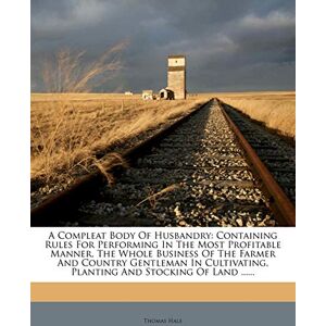 Hale, PH D Thomas A Compleat Body of Husbandry: Containing Rules for Performing in the Most Profitable Manner, the Whole Business of the Farmer and Country Gentleman in Cultivating, Planting and Stocking of Land ...... Hale, PH D Thomas A Compleat Body of Husbandry: Containing Rules for Performing in the Most Profitable Manner, the Whole Business of the Farmer and Country Gentleman in Cultivating, Planting and Stocking of Land ......