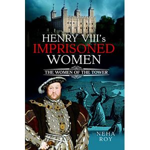 Neha Roy Henry VIII's Imprisoned Women: The Women of the Tower Neha Roy Henry VIII's Imprisoned Women: The Women of the Tower