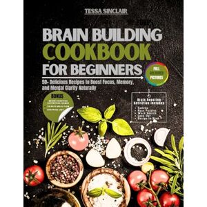 Sinclair, Tessa Brain Building Cookbook for Beginners: 50+ Delicious Recipes to Boost Focus, Memory, and Mental Clarity Naturally Sinclair, Tessa Brain Building Cookbook for Beginners: 50+ Delicious Recipes to Boost Focus, Memory, and Mental Clarity Naturally