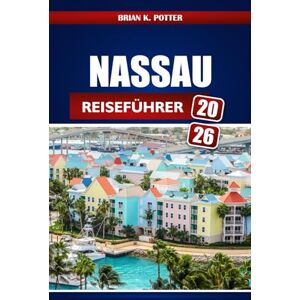 POTTER, BRIAN K. Nassau Reiseführer 2026: Insidertipps, Geheimtipps, lokale Geheimnisse und Abenteuerideen für einen unvergesslichen Kurzurlaub auf den Bahamas POTTER, BRIAN K. Nassau Reiseführer 2026: Insidertipps, Geheimtipps, lokale Geheimnisse und Abenteuerideen für einen unvergesslichen Kurzurlaub auf den Bahamas