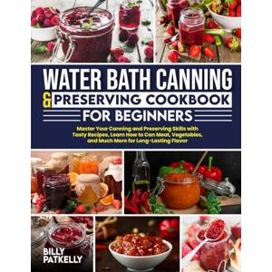 Patkelly, Billy WATER BATH CANNING & PRESERVING COOKBOOK FOR BEGINNERS: Master Your Canning and Preserving Skills with Tasty Recipes,Learn How to Can Meat,Vegetables,and Much More for Long-Lasting Flavor Patkelly, Billy WATER BATH CANNING & PRESERVING COOKBOOK FOR BEGINNERS: Master Your Canning and Preserving Skills with Tasty Recipes,Learn How to Can Meat,Vegetables,and Much More for Long-Lasting Flavor
