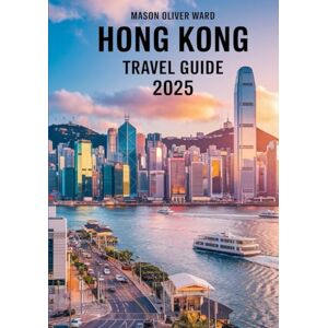 Ward, Mason Oliver Hong Kong Travel Guide 2025: Best Attractions, Hidden Gems, Local Tips, Top Hotels, Restaurants, Shopping, and Things to Do Ward, Mason Oliver Hong Kong Travel Guide 2025: Best Attractions, Hidden Gems, Local Tips, Top Hotels, Restaurants, Shopping, and Things to Do