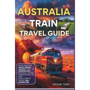 Tiggs, Michael Australia Train Travel Guide: Featuring the Ghan, Indian Pacific, Spirit of Queensland and Full Cross-Country Routes for the Ultimate Scenic Rail Adventure (Universal Luxury Travel Guides) Tiggs, Michael Australia Train Travel Guide: Featuring the Ghan, Indian Pacific, Spirit of Queensland and Full Cross-Country Routes for the Ultimate Scenic Rail Adventure (Universal Luxury Travel Guides)