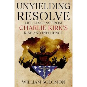 Solomon, William Unyielding Resolve: Life Lessons from Charlie Kirk's Rise and Influence Solomon, William Unyielding Resolve: Life Lessons from Charlie Kirk's Rise and Influence