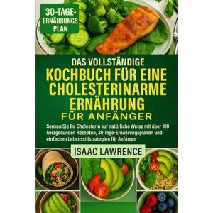LAWRENCE, ISAAC DAS VOLLSTÄNDIGE KOCHBUCH FÜR EINE CHOLESTERINARME ERNÄHRUNG FÜR ANFÄNGER: Senken Sie Ihr Cholesterin auf natürliche Weise mit über 100 herzgesunden ... einfachen Lebensstilstrategien für Anfänger LAWRENCE, ISAAC DAS VOLLSTÄNDIGE KOCHBUCH FÜR EINE CHOLESTERINARME ERNÄHRUNG FÜR ANFÄNGER: Senken Sie Ihr Cholesterin auf natürliche Weise mit über 100 herzgesunden ... einfachen Lebensstilstrategien für Anfänger
