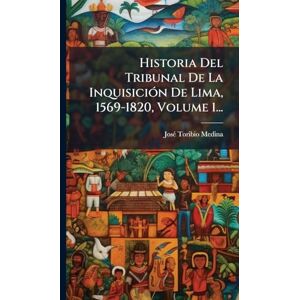 Medina, Josã(c) Toribio Historia Del Tribunal De La InquisiciÃ3n De Lima, 1569-1820, Volume 1... Medina, Josã(c) Toribio Historia Del Tribunal De La InquisiciÃ3n De Lima, 1569-1820, Volume 1...