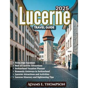Thompson, Adams Lucerne Travel Guide: Discover the Best of Lucerne: A Comprehensive Travel Guide for Exploring the City, Mountains, and Lakes in 2025 and Beyond Thompson, Adams Lucerne Travel Guide: Discover the Best of Lucerne: A Comprehensive Travel Guide for Exploring the City, Mountains, and Lakes in 2025 and Beyond