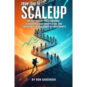 Gardinski, Ron From Zero to Scaleup: The Self-Taught Pro's Roadmap to Building a High-Growth Team, Installing a Scalable Operating System, and Navigating the Challenges of Rapid Growth (The 'From Zero to...' Series) Gardinski, Ron From Zero to Scaleup: The Self-Taught Pro's Roadmap to Building a High-Growth Team, Installing a Scalable Operating System, and Navigating the Challenges of Rapid Growth (The 'From Zero to...' Series)