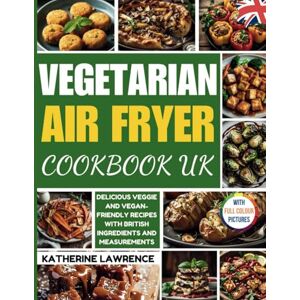 Lawrence, Katherine VEGETARIAN AIR FRYER COOKBOOK UK: Delicious Veggie & Vegan-Friendly Recipes with British Ingredients and Measurements (Air Fryer Cookbook for Beginners) Lawrence, Katherine VEGETARIAN AIR FRYER COOKBOOK UK: Delicious Veggie & Vegan-Friendly Recipes with British Ingredients and Measurements (Air Fryer Cookbook for Beginners)