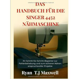 Maxwell, Ryan T.J DAS HANDBUCH FÜR DIE SINGER 4452 NÄHMASCHINE: Ihr Schritt-für-Schritt-Begleiter zur Fehlerbehebung und zum sicheren Nähen anspruchsvoller Projekte Maxwell, Ryan T.J DAS HANDBUCH FÜR DIE SINGER 4452 NÄHMASCHINE: Ihr Schritt-für-Schritt-Begleiter zur Fehlerbehebung und zum sicheren Nähen anspruchsvoller Projekte
