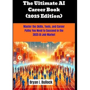 Bullock, Bryan I. The Ultimate AI Career Book (2025 Edition): Master the Skills, Tools, and Career Paths You Need to Succeed in the 2025 AI Job Market Bullock, Bryan I. The Ultimate AI Career Book (2025 Edition): Master the Skills, Tools, and Career Paths You Need to Succeed in the 2025 AI Job Market