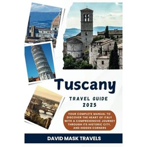 Travels, David Mask Tuscany Travel Guide 2025: Your Complete Manual to Discover the Heart of Italy with a Comprehensive Journey Through Its Historic City, and Hidden Corners Travels, David Mask Tuscany Travel Guide 2025: Your Complete Manual to Discover the Heart of Italy with a Comprehensive Journey Through Its Historic City, and Hidden Corners