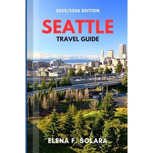 F. SOLARA, ELENA SEATTLE TRAVEL GUIDE 2025/2026: Discover Markets, Museums, Waterfront Walks and Pacific Northwest Charm F. SOLARA, ELENA SEATTLE TRAVEL GUIDE 2025/2026: Discover Markets, Museums, Waterfront Walks and Pacific Northwest Charm