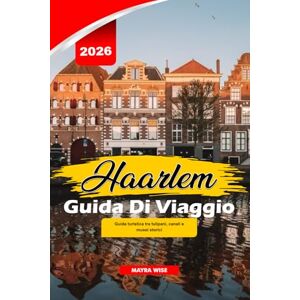 Wise, Mayra HAARLEM GUIDA DI VIAGGIO 2026: Guida turistica tra tulipani, canali e musei storici Wise, Mayra HAARLEM GUIDA DI VIAGGIO 2026: Guida turistica tra tulipani, canali e musei storici
