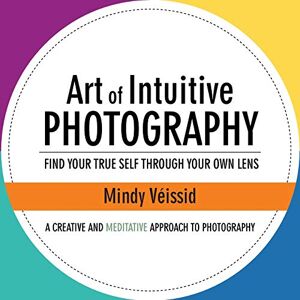Veissid, Mindy Art of Intuitive Photography: Find your true self through your own lens Veissid, Mindy Art of Intuitive Photography: Find your true self through your own lens