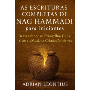 LEONTIUS, ADRIAN AS ESCRITURAS COMPLETAS DE NAG HAMMADI PARA INICIANTES: Desvendando os Evangelhos Gnósticos e os Mistérios Cristãos Primitivos LEONTIUS, ADRIAN AS ESCRITURAS COMPLETAS DE NAG HAMMADI PARA INICIANTES: Desvendando os Evangelhos Gnósticos e os Mistérios Cristãos Primitivos