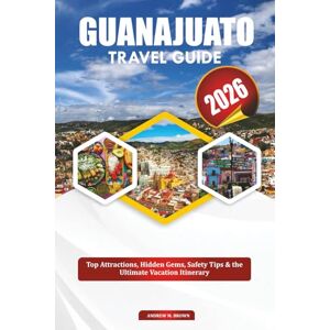 BROWN, ANDREW M. GUANAJUATO TRAVEL GUIDE 2026: Top Attractions, Hidden Gems, Safety Tips & the Ultimate Vacation Itinerary BROWN, ANDREW M. GUANAJUATO TRAVEL GUIDE 2026: Top Attractions, Hidden Gems, Safety Tips & the Ultimate Vacation Itinerary