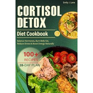 J. Lane, Emily Cortisol Detox Diet Cookbook: A 28-Day Plan to Balance Hormones, Burn Belly Fat, Reduce Stress & Boost Energy Naturally J. Lane, Emily Cortisol Detox Diet Cookbook: A 28-Day Plan to Balance Hormones, Burn Belly Fat, Reduce Stress & Boost Energy Naturally