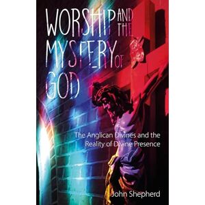 Shepherd, John Worship and the Mystery of God: Anglican Divines and the Reality of the Divine Presence Shepherd, John Worship and the Mystery of God: Anglican Divines and the Reality of the Divine Presence