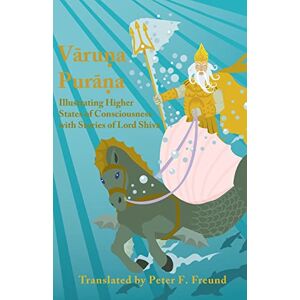 Freund, Peter F Varuna Purana: Illustrating Higher States of Consciousness with Stories of Lord Shiva Freund, Peter F Varuna Purana: Illustrating Higher States of Consciousness with Stories of Lord Shiva