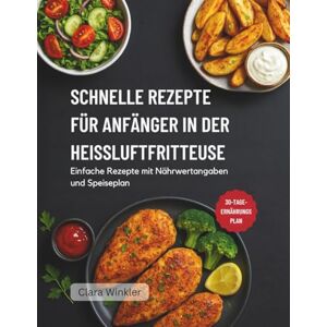 Winkler, Clara SCHNELLE REZEPTE FÜR ANFÄNGER IN DER HEISSLUFTFRITTEUSE: Einfache Rezepte mit Nährwertangaben und Speiseplan Winkler, Clara SCHNELLE REZEPTE FÜR ANFÄNGER IN DER HEISSLUFTFRITTEUSE: Einfache Rezepte mit Nährwertangaben und Speiseplan
