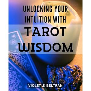 .K Beltran, Violet Unlocking Your Intuition with Tarot Wisdom: Tap into Your Inner Wisdom: A Guide to Using Tarot Cards for Intuitive Guidance .K Beltran, Violet Unlocking Your Intuition with Tarot Wisdom: Tap into Your Inner Wisdom: A Guide to Using Tarot Cards for Intuitive Guidance