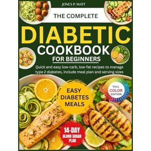 P. Matt, Jones The Complete Diabetic Cookbook For Beginners: Quick And Easy Low-Carb, Low-Fat Recipes to Manage Type 2 Diabetes, Include Meal Plan and Serving Sizes P. Matt, Jones The Complete Diabetic Cookbook For Beginners: Quick And Easy Low-Carb, Low-Fat Recipes to Manage Type 2 Diabetes, Include Meal Plan and Serving Sizes