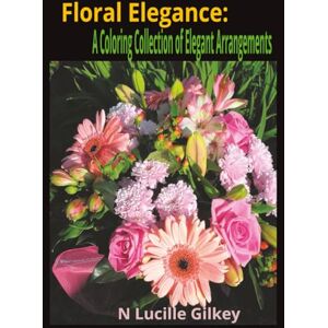 Gilkey, N Lucille Floral Elegance: A Coloring Collection of Elegant Arrangements Gilkey, N Lucille Floral Elegance: A Coloring Collection of Elegant Arrangements