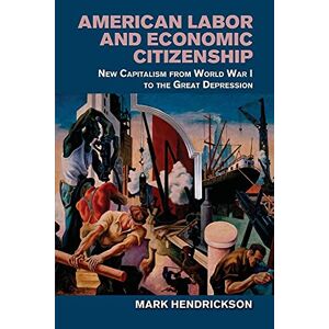 Hendrickson, Mark American Labor and Economic Citizenship: New Capitalism from World War I to the Great Depression Hendrickson, Mark American Labor and Economic Citizenship: New Capitalism from World War I to the Great Depression