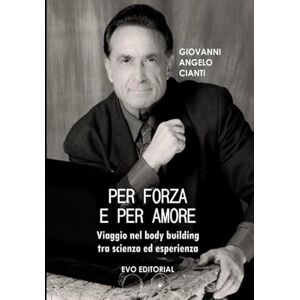 Cianti, Giovanni Angelo PER FORZA E PER AMORE: Viaggio nel body building tra scienza ed esperienza Cianti, Giovanni Angelo PER FORZA E PER AMORE: Viaggio nel body building tra scienza ed esperienza