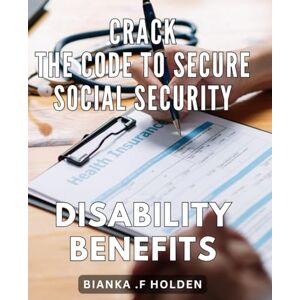 F Holden, Bianka . Crack the Code to Secure Social Security Disability Benefits: Unlocking the Key to Qualify for Social Security Disability Benefits: A Comprehensive Guide for Success F Holden, Bianka . Crack the Code to Secure Social Security Disability Benefits: Unlocking the Key to Qualify for Social Security Disability Benefits: A Comprehensive Guide for Success